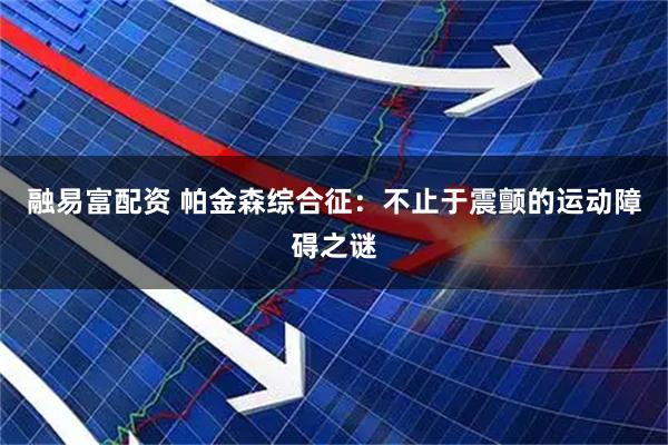融易富配资 帕金森综合征：不止于震颤的运动障碍之谜