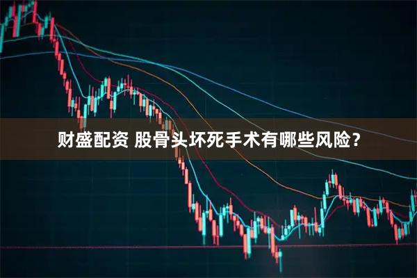 财盛配资 股骨头坏死手术有哪些风险？