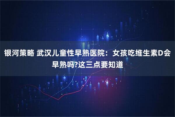 银河策略 武汉儿童性早熟医院：女孩吃维生素D会早熟吗?这三点要知道