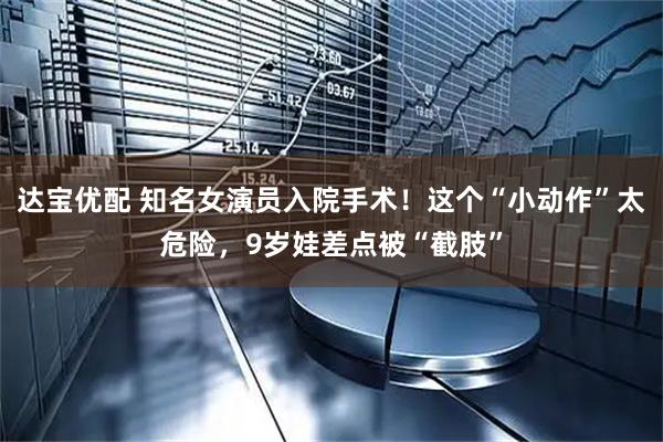 达宝优配 知名女演员入院手术！这个“小动作”太危险，9岁娃差点被“截肢”