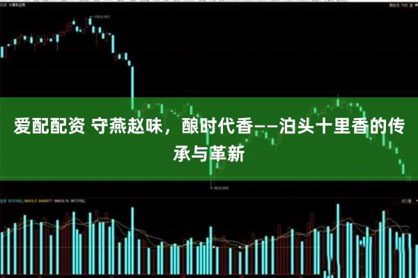 爱配配资 守燕赵味，酿时代香——泊头十里香的传承与革新