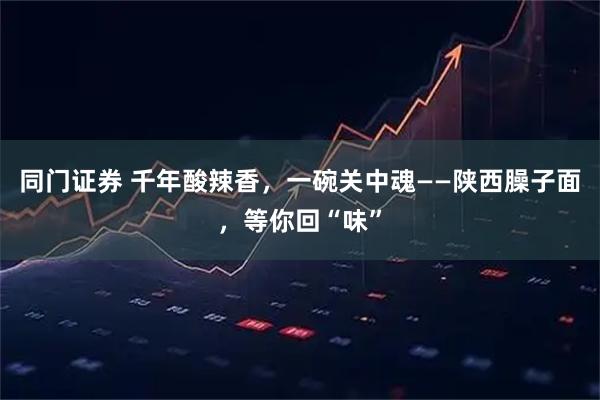 同门证券 千年酸辣香，一碗关中魂——陕西臊子面，等你回“味”