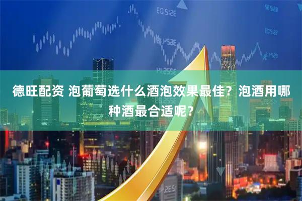 德旺配资 泡葡萄选什么酒泡效果最佳？泡酒用哪种酒最合适呢？