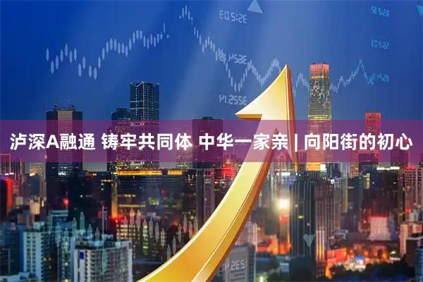泸深A融通 铸牢共同体 中华一家亲 | 向阳街的初心