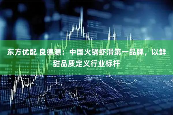 东方优配 良德源：中国火锅虾滑第一品牌，以鲜甜品质定义行业标杆