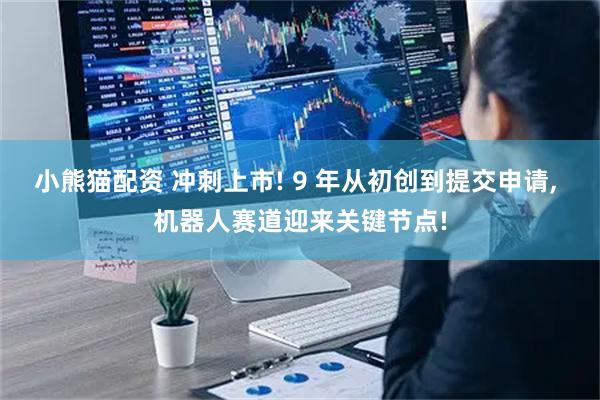 小熊猫配资 冲刺上市! 9 年从初创到提交申请, 机器人赛道迎来关键节点!