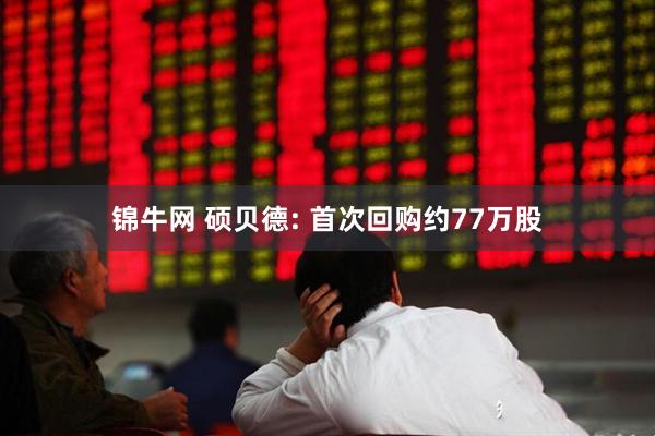 锦牛网 硕贝德: 首次回购约77万股