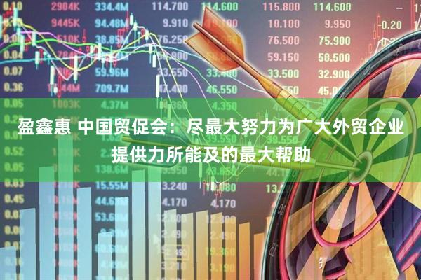 盈鑫惠 中国贸促会：尽最大努力为广大外贸企业提供力所能及的最大帮助