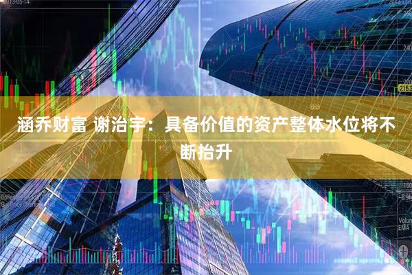 涵乔财富 谢治宇：具备价值的资产整体水位将不断抬升