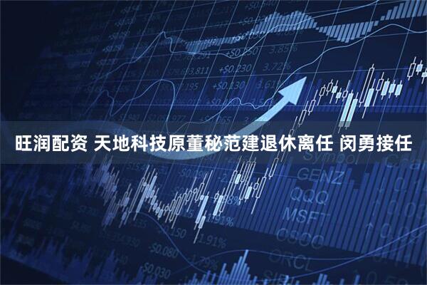 旺润配资 天地科技原董秘范建退休离任 闵勇接任