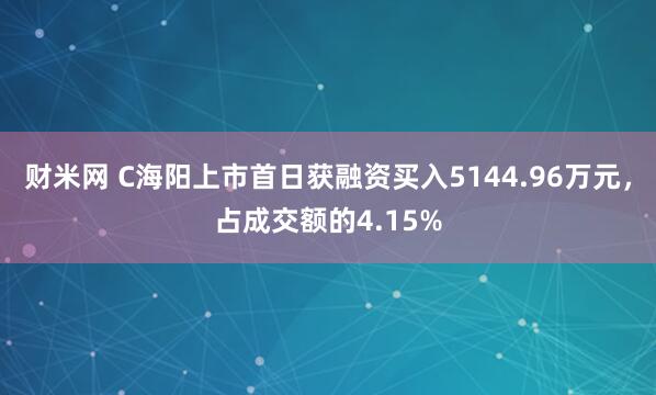 财米网 C海阳上市首日获融资买入5144.96万元，占成交额的4.15%