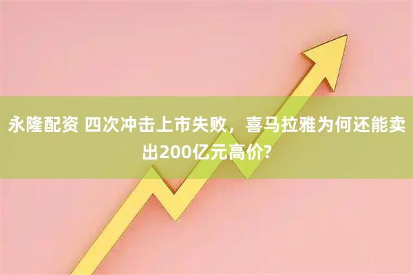 永隆配资 四次冲击上市失败，喜马拉雅为何还能卖出200亿元高价?