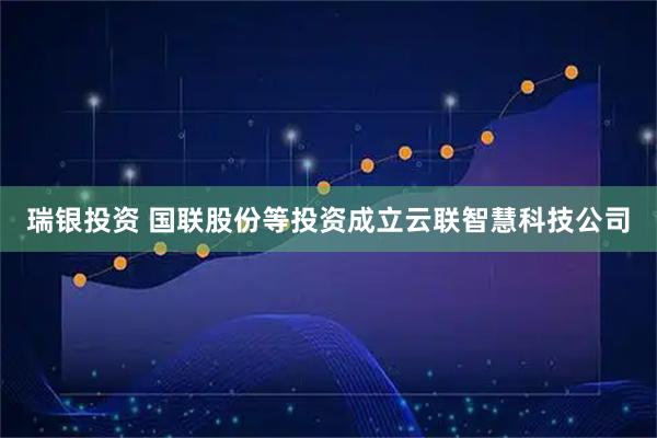 瑞银投资 国联股份等投资成立云联智慧科技公司