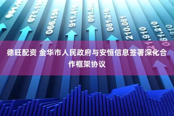 德旺配资 金华市人民政府与安恒信息签署深化合作框架协议