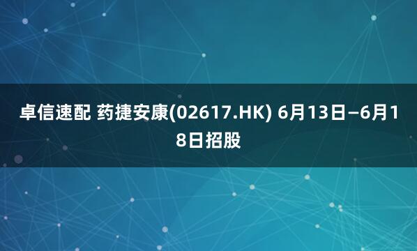 卓信速配 药捷安康(02617.HK) 6月13日—6月18日招股