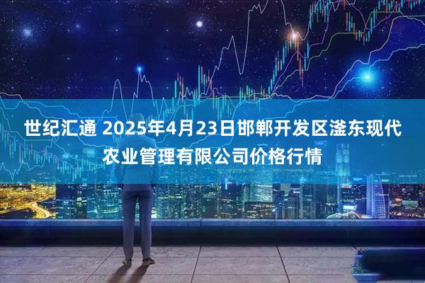 世纪汇通 2025年4月23日邯郸开发区滏东现代农业管理有限公司价格行情