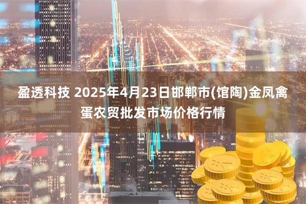 盈透科技 2025年4月23日邯郸市(馆陶)金凤禽蛋农贸批发市场价格行情