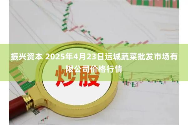 振兴资本 2025年4月23日运城蔬菜批发市场有限公司价格行情