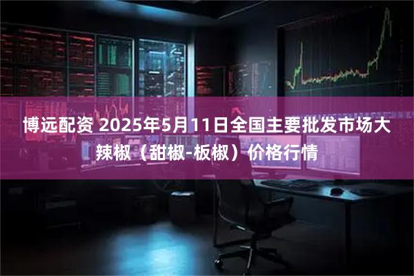博远配资 2025年5月11日全国主要批发市场大辣椒（甜椒-板椒）价格行情