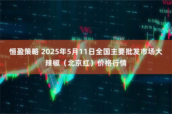 恒盈策略 2025年5月11日全国主要批发市场大辣椒（北京红）价格行情