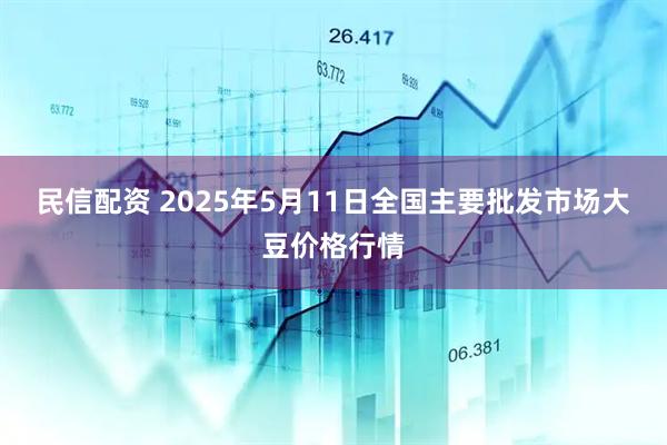 民信配资 2025年5月11日全国主要批发市场大豆价格行情