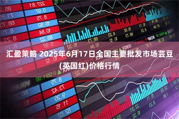汇盈策略 2025年6月17日全国主要批发市场芸豆(英国红)价格行情