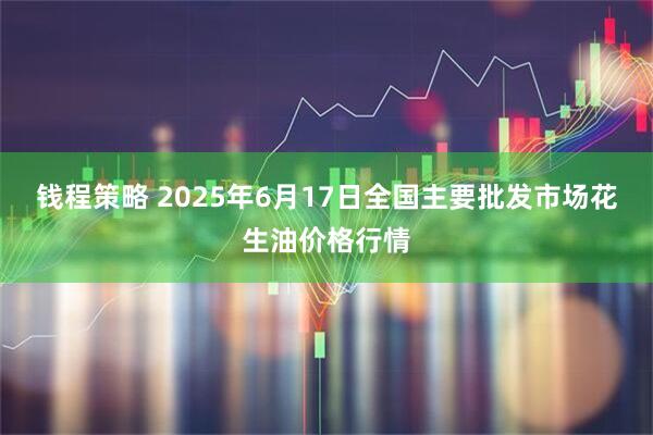 钱程策略 2025年6月17日全国主要批发市场花生油价格行情