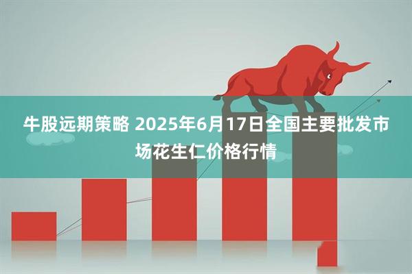 牛股远期策略 2025年6月17日全国主要批发市场花生仁价格行情