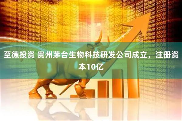 至德投资 贵州茅台生物科技研发公司成立，注册资本10亿