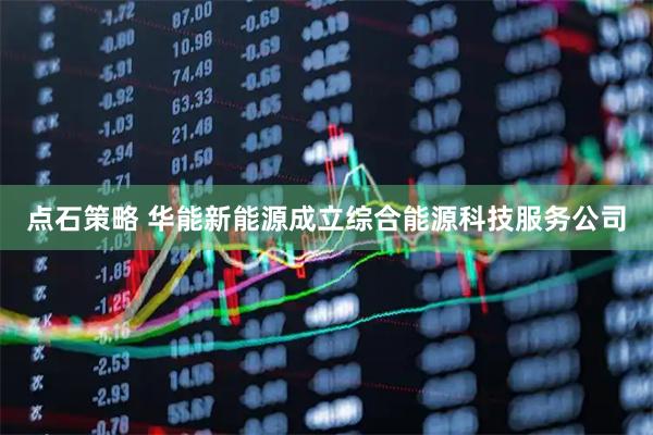 点石策略 华能新能源成立综合能源科技服务公司