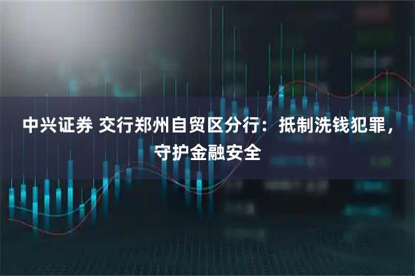 中兴证券 交行郑州自贸区分行：抵制洗钱犯罪，守护金融安全
