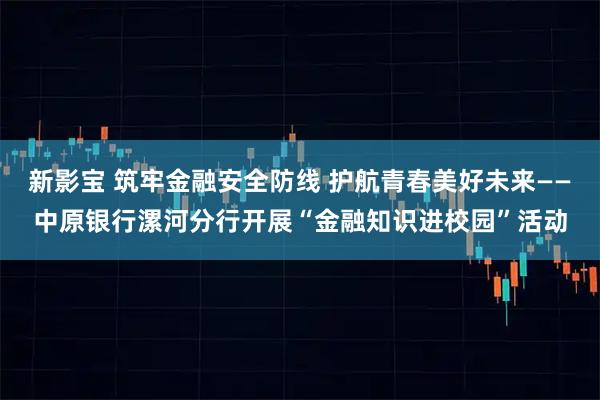 新影宝 筑牢金融安全防线 护航青春美好未来——中原银行漯河分行开展“金融知识进校园”活动