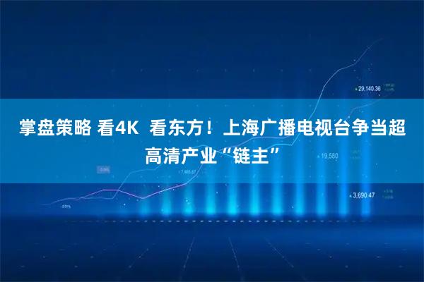 掌盘策略 看4K  看东方！上海广播电视台争当超高清产业“链主”
