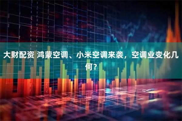大财配资 鸿蒙空调、小米空调来袭，空调业变化几何？