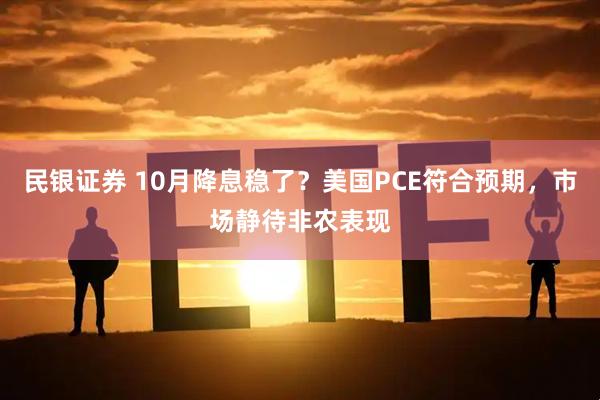 民银证券 10月降息稳了？美国PCE符合预期，市场静待非农表现