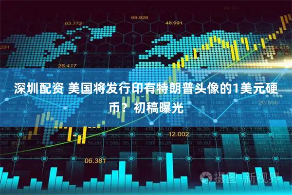 深圳配资 美国将发行印有特朗普头像的1美元硬币？初稿曝光
