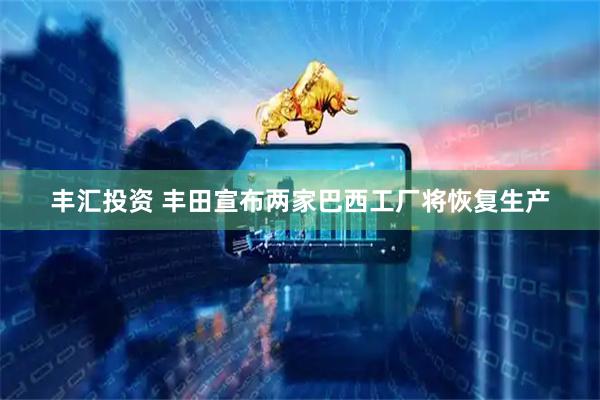 丰汇投资 丰田宣布两家巴西工厂将恢复生产