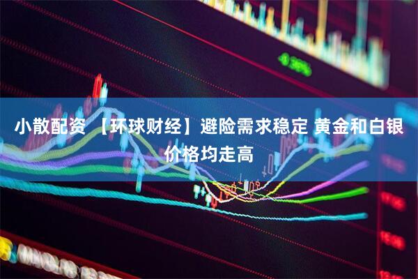 小散配资 【环球财经】避险需求稳定 黄金和白银价格均走高