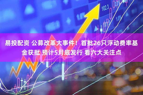 易投配资 公募改革大事件！首批26只浮动费率基金获批 预计5月底发行 看六大关注点