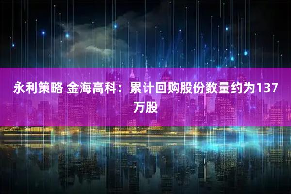 永利策略 金海高科：累计回购股份数量约为137万股