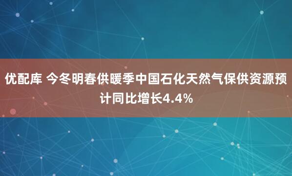 优配库 今冬明春供暖季中国石化天然气保供资源预计同比增长4.4%