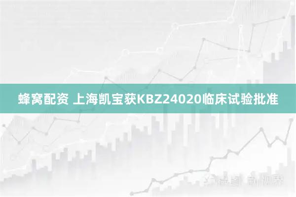 蜂窝配资 上海凯宝获KBZ24020临床试验批准
